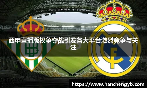 西甲直播版权争夺战引发各大平台激烈竞争与关注