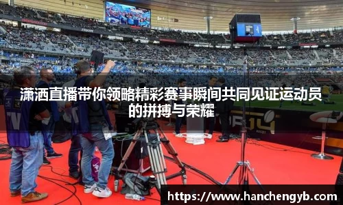 潇洒直播带你领略精彩赛事瞬间共同见证运动员的拼搏与荣耀