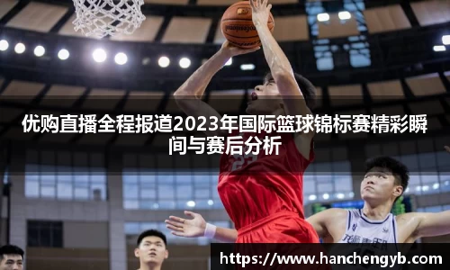 优购直播全程报道2023年国际篮球锦标赛精彩瞬间与赛后分析