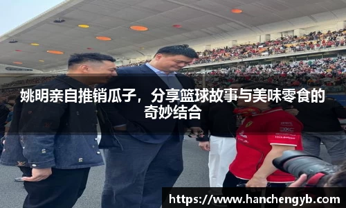 姚明亲自推销瓜子，分享篮球故事与美味零食的奇妙结合