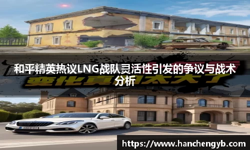 和平精英热议LNG战队灵活性引发的争议与战术分析