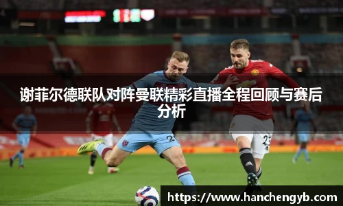 谢菲尔德联队对阵曼联精彩直播全程回顾与赛后分析
