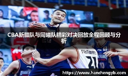 CBA新疆队与同曦队精彩对决回放全程回顾与分析