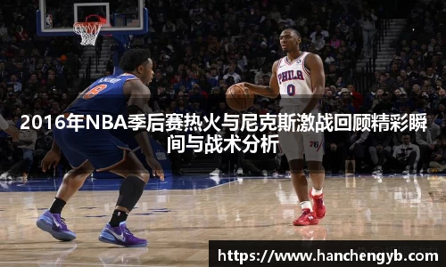 2016年NBA季后赛热火与尼克斯激战回顾精彩瞬间与战术分析