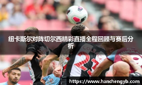 纽卡斯尔对阵切尔西精彩直播全程回顾与赛后分析