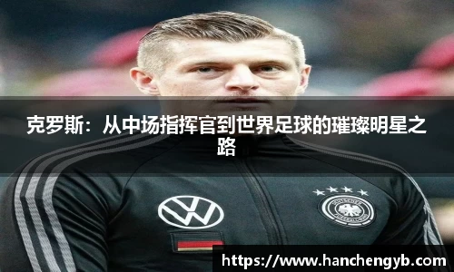 克罗斯：从中场指挥官到世界足球的璀璨明星之路