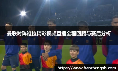 曼联对阵维拉精彩视频直播全程回顾与赛后分析