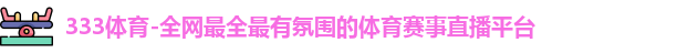 333体育-全网最全最有氛围的体育赛事直播平台